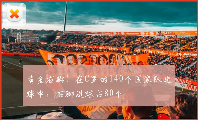 黄金右脚！在C罗的140个国家队进球中，右脚进球占80个