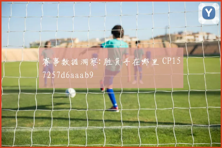 赛事数据洞察:胜负手在哪里 CP157257d6aaab9