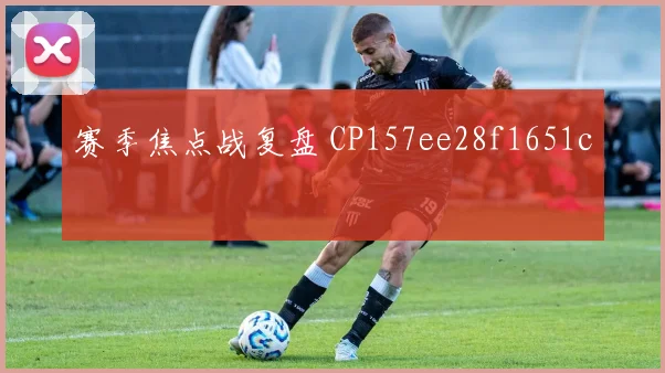 赛季焦点战复盘 CP157ee28f1651c